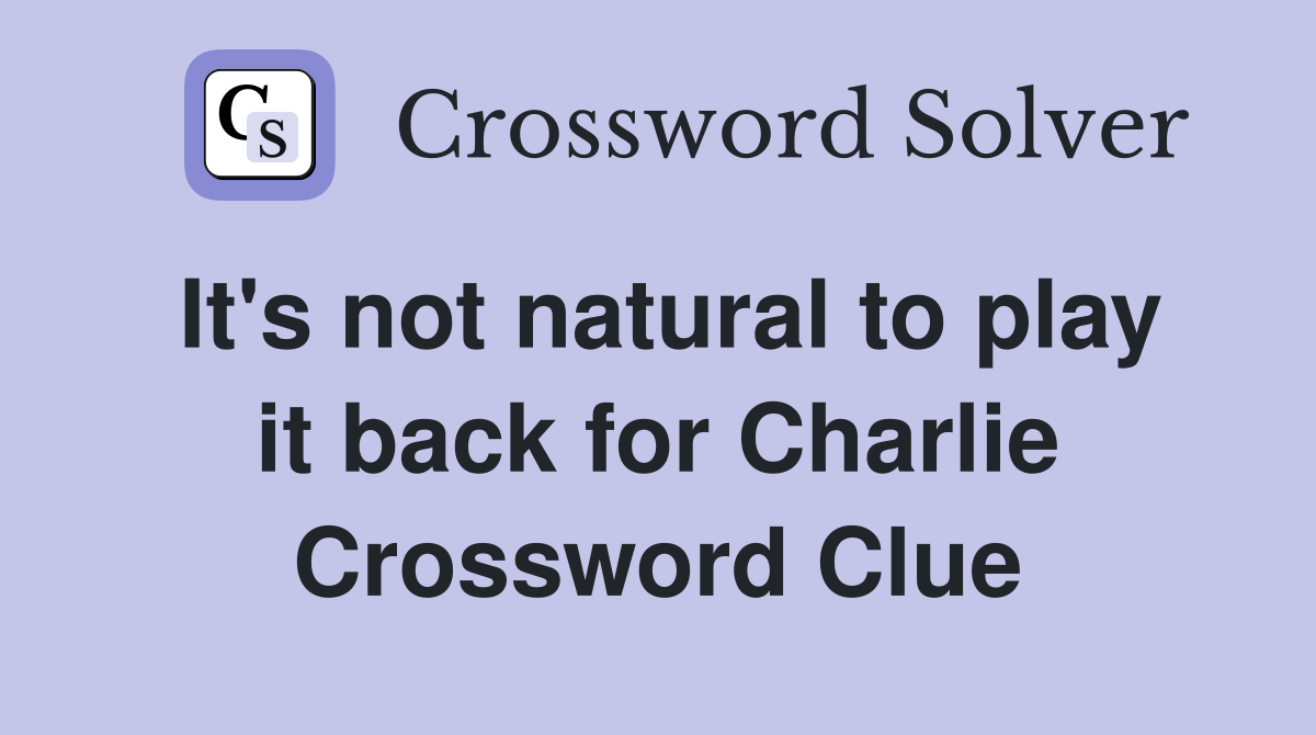 It's not natural to play it back for Charlie Crossword Clue