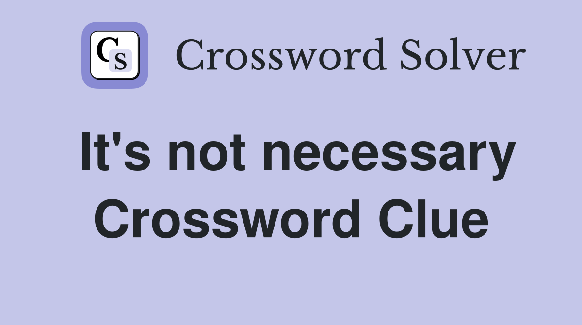 It's not necessary Crossword Clue