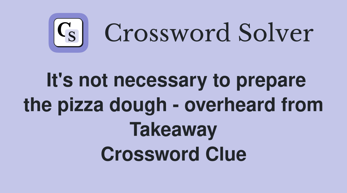 It's not necessary to prepare the pizza dough - overheard from Takeaway Crossword Clue