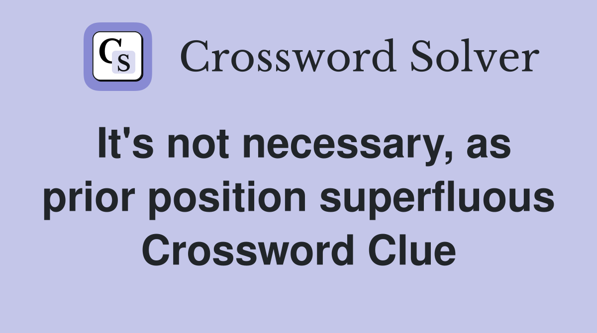 It's not necessary, as prior position superfluous Crossword Clue