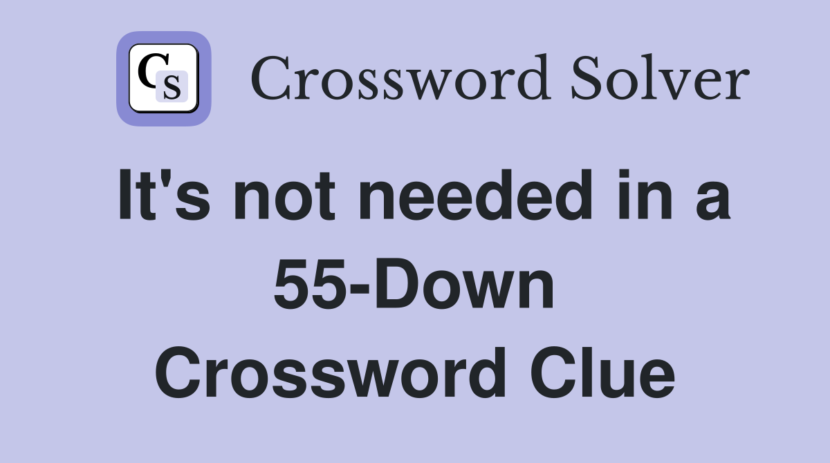 It's not needed in a 55-Down Crossword Clue