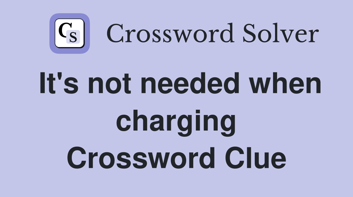 It's not needed when charging Crossword Clue