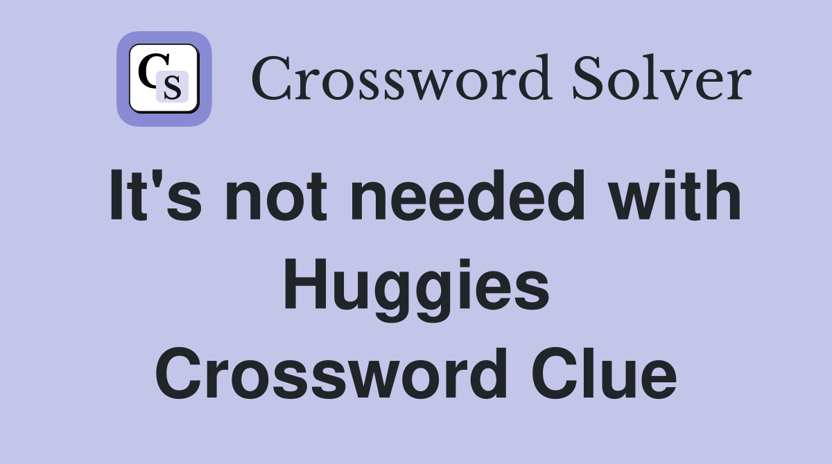 It's not needed with Huggies Crossword Clue