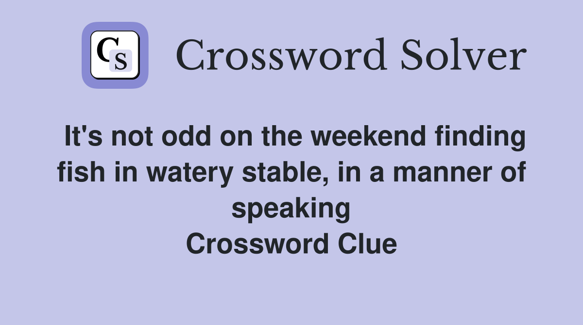 It's not odd on the weekend finding fish in watery stable, in a manner of speaking Crossword Clue
