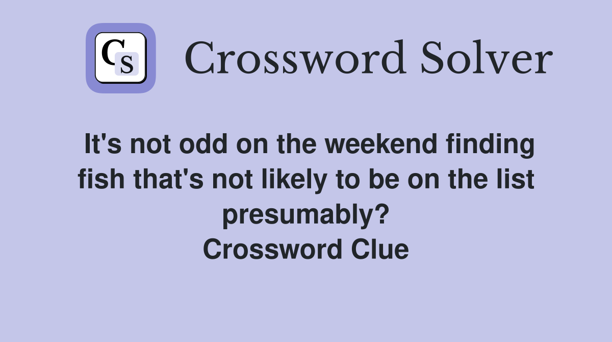 It's not odd on the weekend finding fish that's not likely to be on the list presumably? Crossword Clue