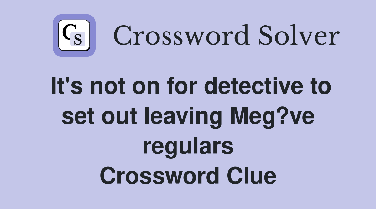 It's not on for detective to set out leaving Meg?ve regulars Crossword Clue