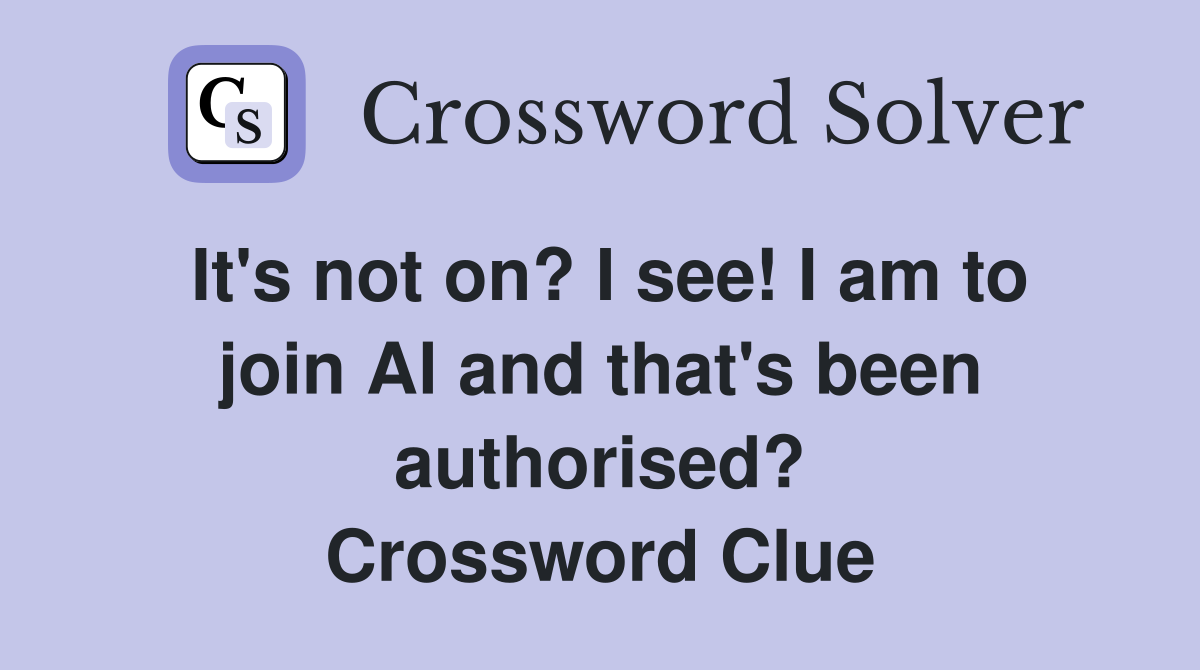 It's not on? I see! I am to join Al and that's been authorised? Crossword Clue