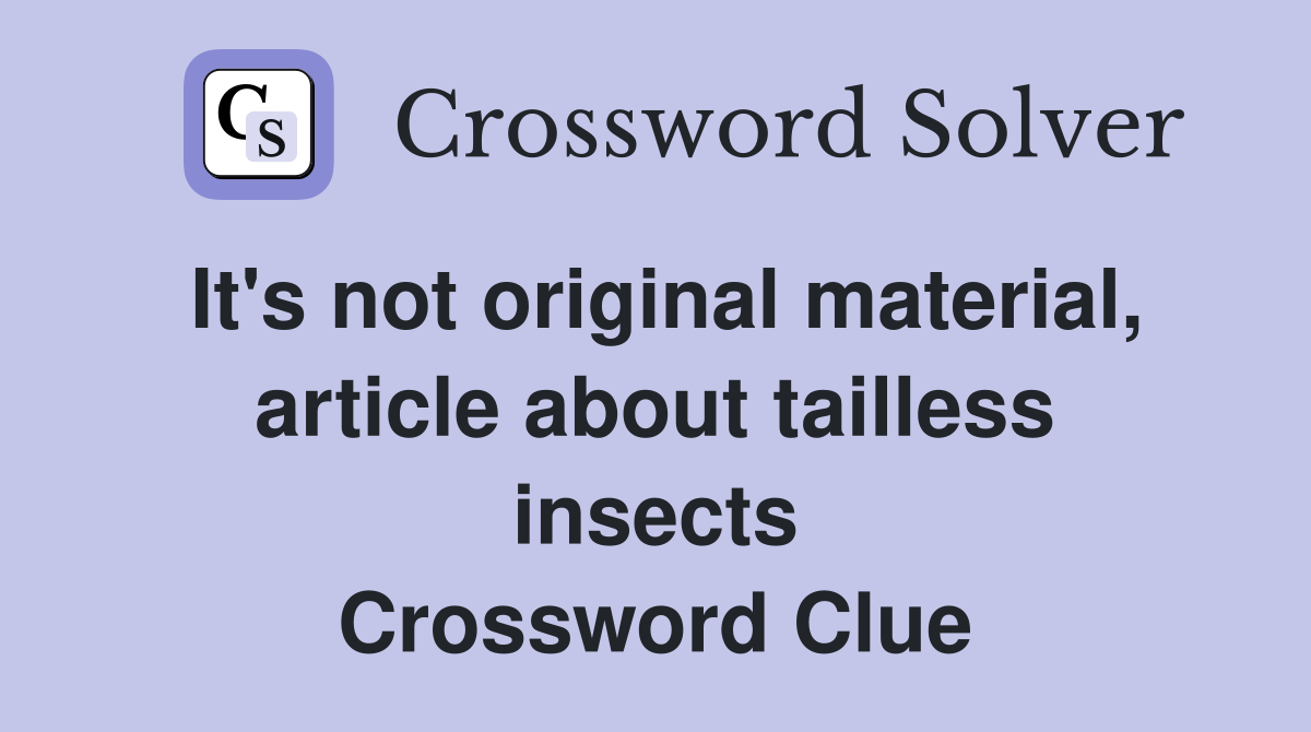 It's not original material, article about tailless insects Crossword Clue