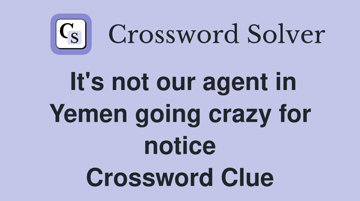 It's not our agent in Yemen going crazy for notice Crossword Clue