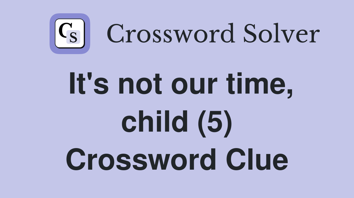 It's not our time, child (5) Crossword Clue