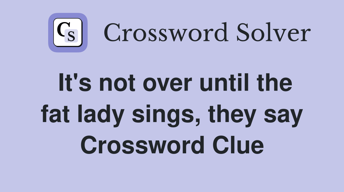It's not over until the fat lady sings, they say Crossword Clue