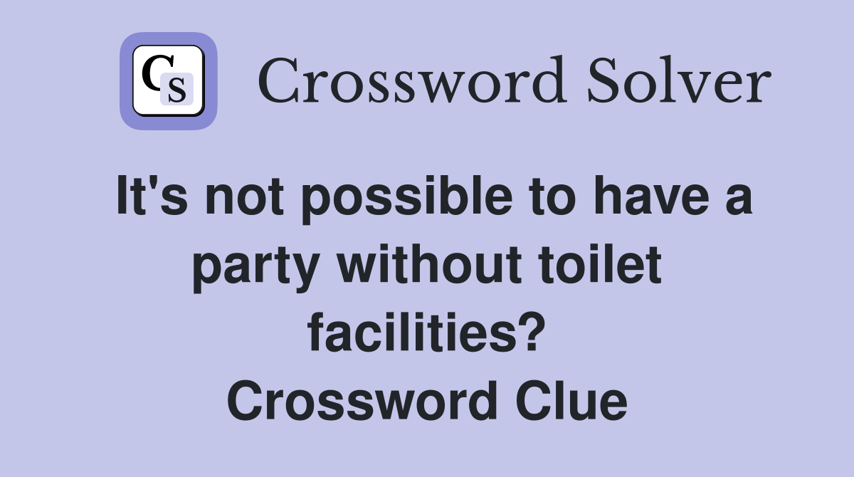 It's not possible to have a party without toilet facilities? Crossword Clue