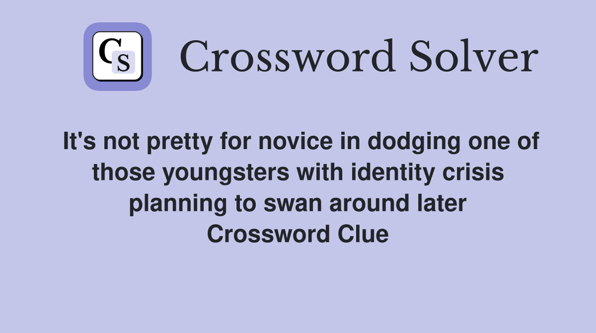 It's not pretty for novice in dodging one of those youngsters with identity crisis planning to swan around later Crossword Clue