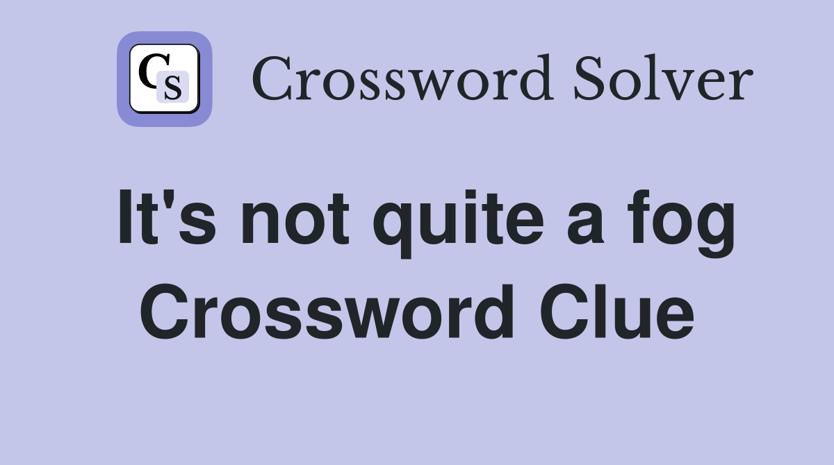 It's not quite a fog Crossword Clue