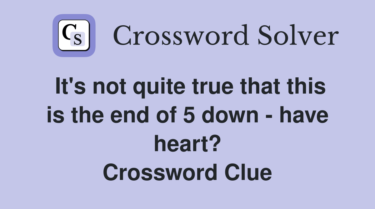 It's not quite true that this is the end of 5 down - have heart? Crossword Clue