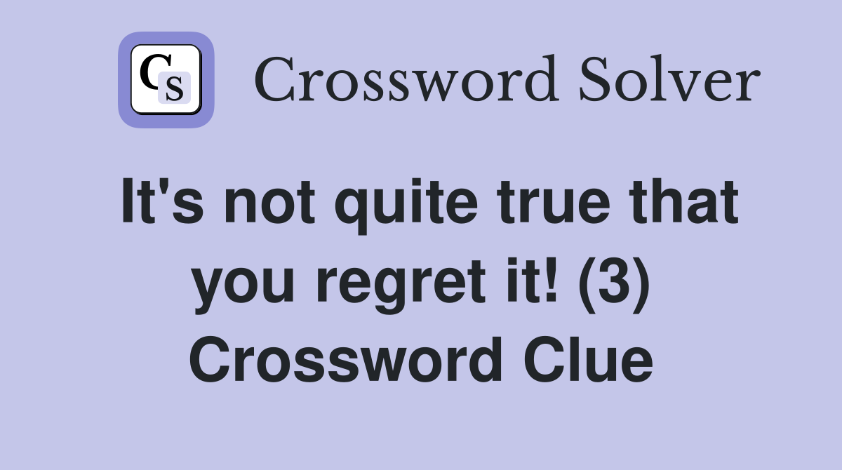 It's not quite true that you regret it! (3) Crossword Clue