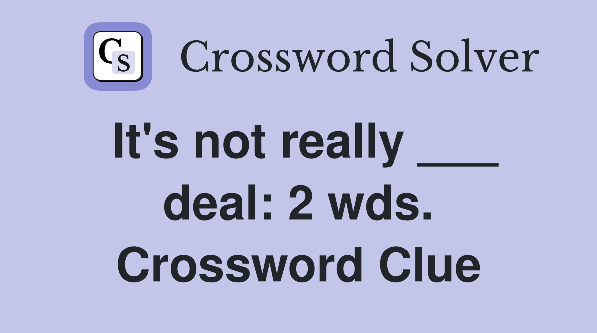 It's not really ___ deal: 2 wds. Crossword Clue
