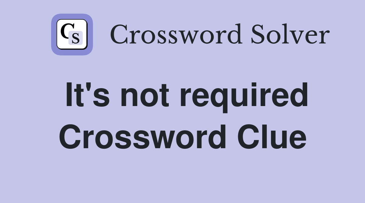 It's not required Crossword Clue