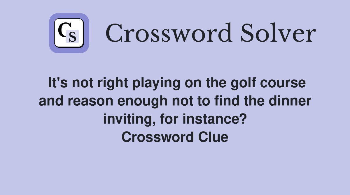 It's not right playing on the golf course and reason enough not to find the dinner inviting, for instance? Crossword Clue