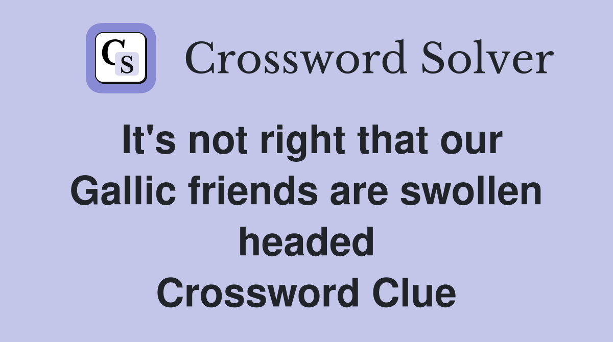 It's not right that our Gallic friends are swollen headed Crossword Clue