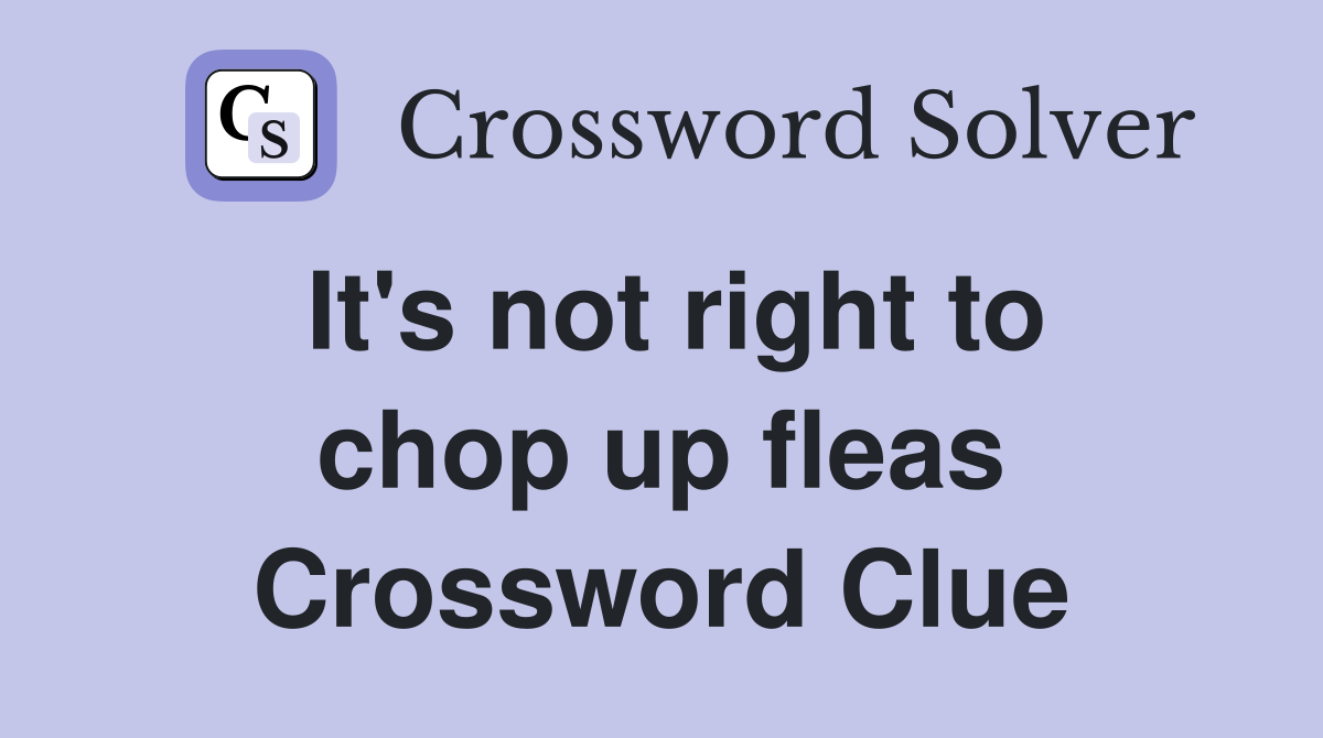 It's not right to chop up fleas Crossword Clue
