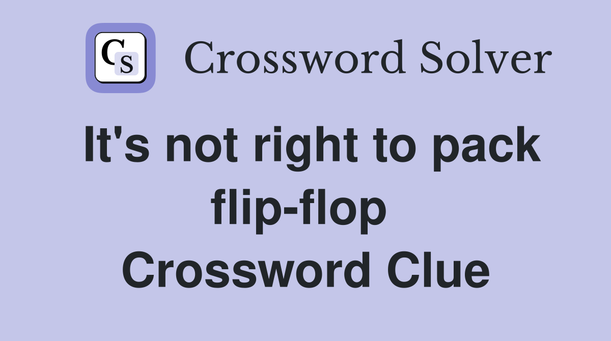 It's not right to pack flip-flop  Crossword Clue