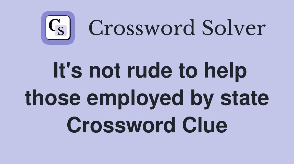 It's not rude to help those employed by state Crossword Clue