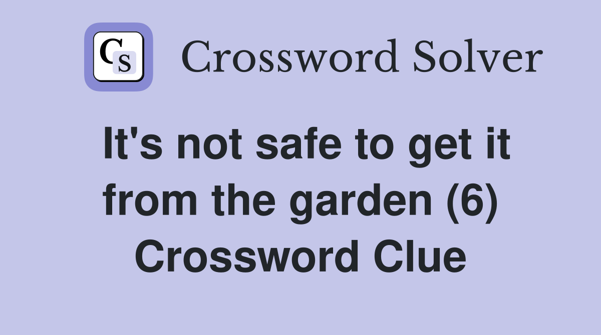 It's not safe to get it from the garden (6) Crossword Clue