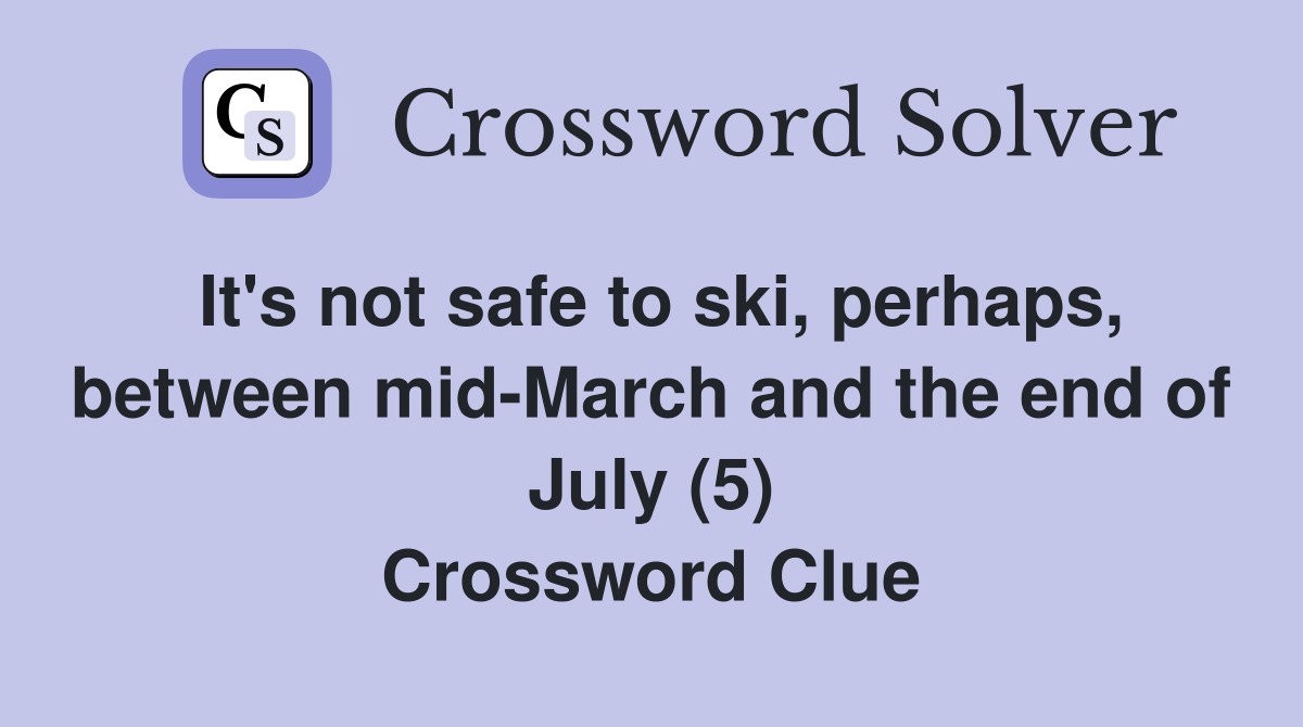 It's not safe to ski, perhaps, between mid-March and the end of July (5) Crossword Clue