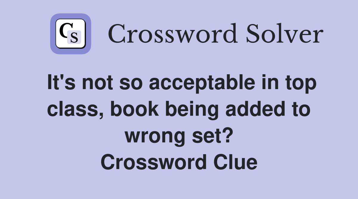 It's not so acceptable in top class, book being added to wrong set? Crossword Clue