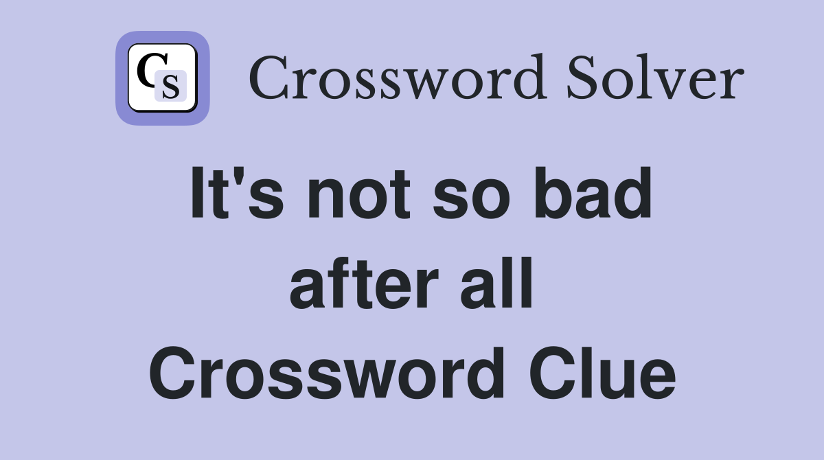 It's not so bad after all Crossword Clue