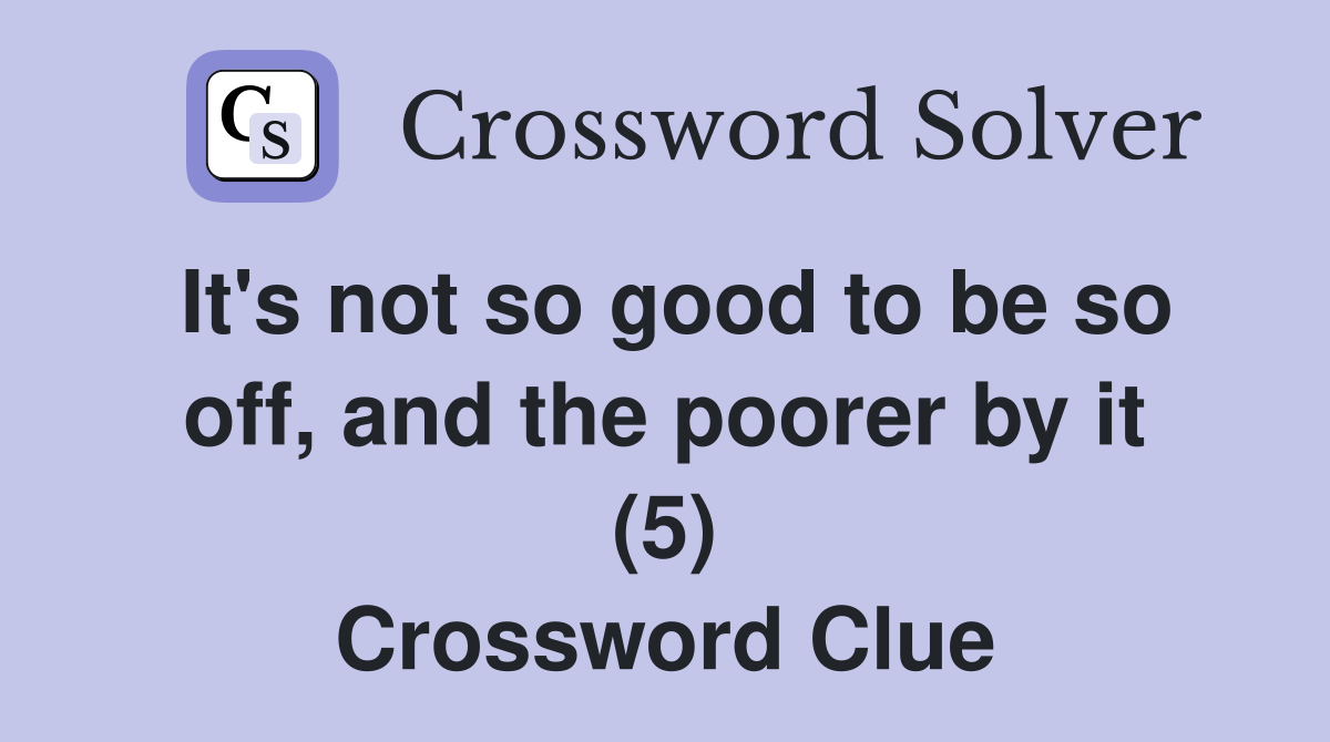 It's not so good to be so off, and the poorer by it (5) Crossword Clue