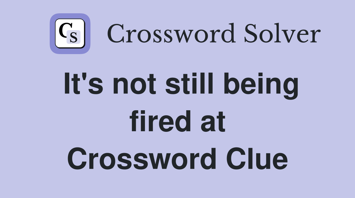 It's not still being fired at Crossword Clue