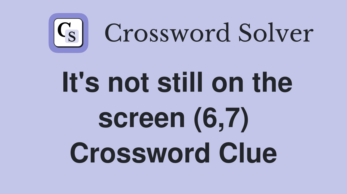 It's not still on the screen (6,7) Crossword Clue