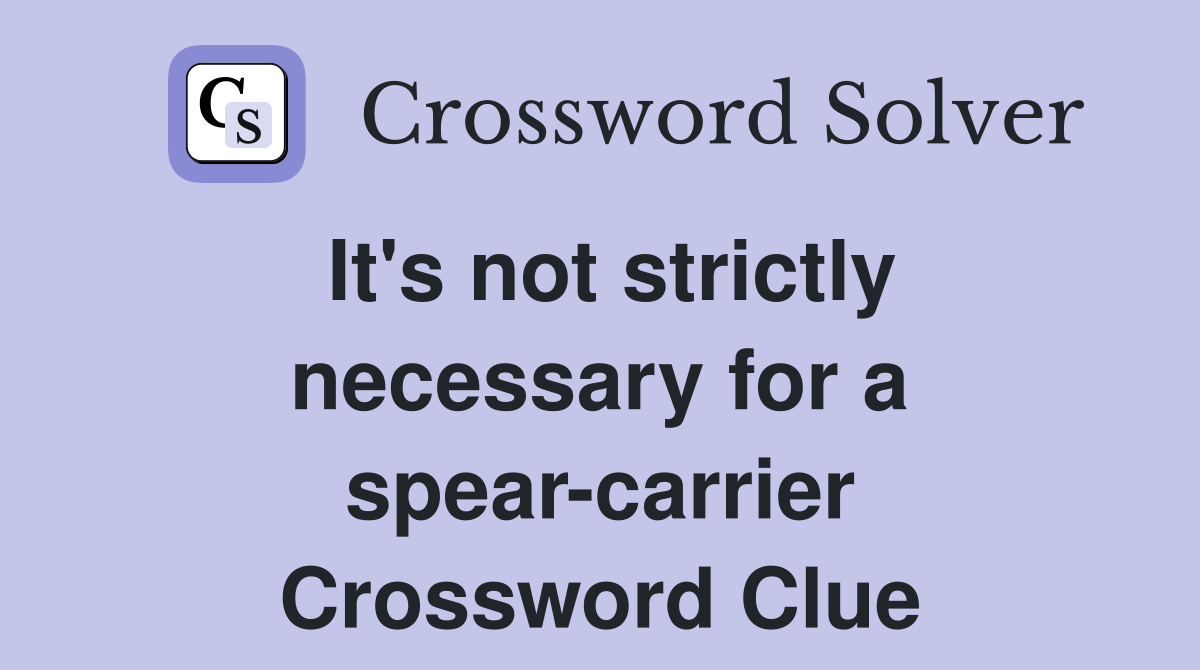 It's not strictly necessary for a spear-carrier Crossword Clue