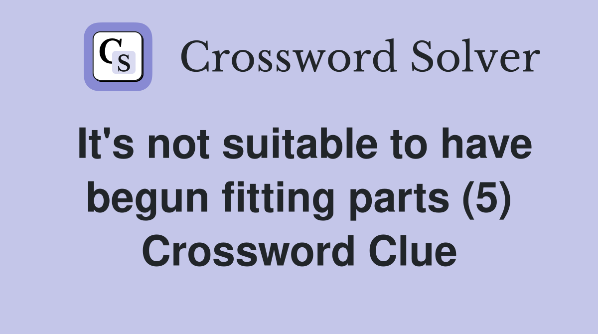 It's not suitable to have begun fitting parts (5) Crossword Clue