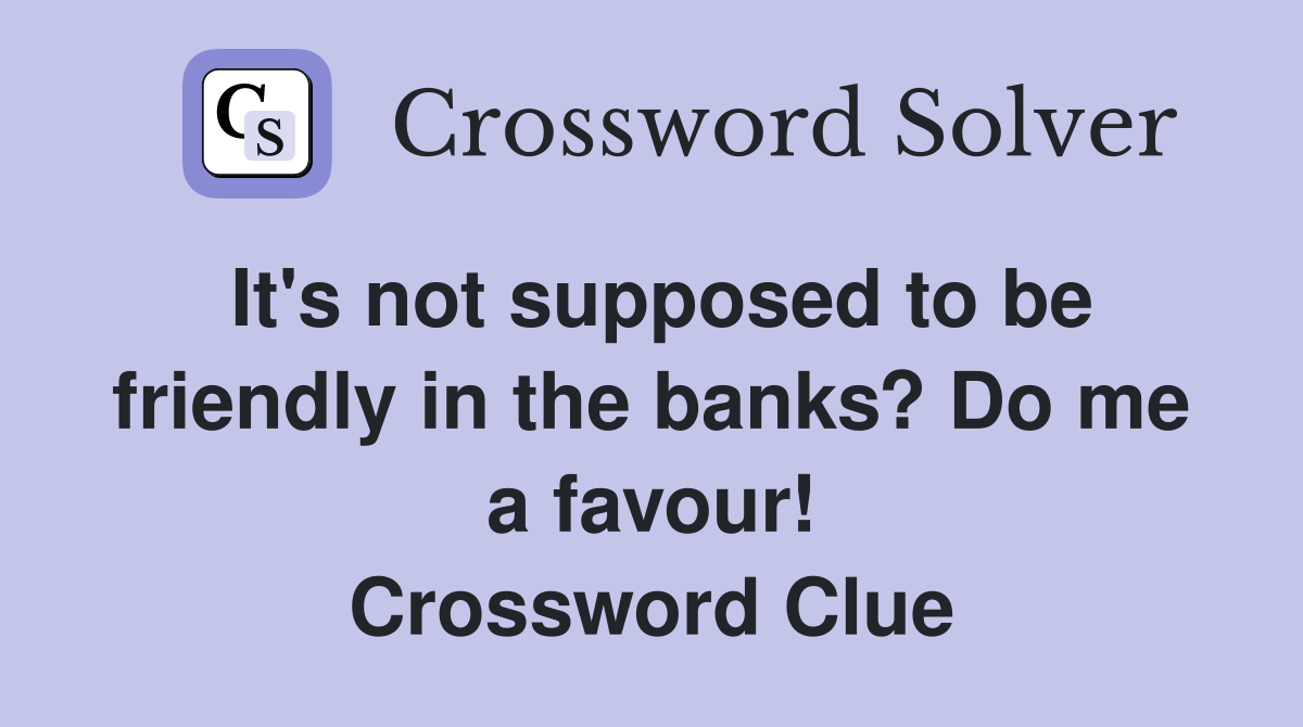 It's not supposed to be friendly in the banks? Do me a favour! Crossword Clue