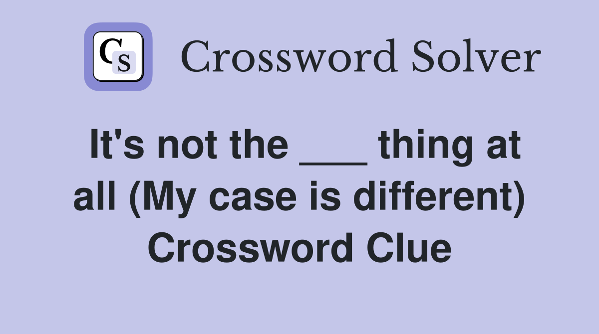It's not the ___ thing at all (My case is different) Crossword Clue