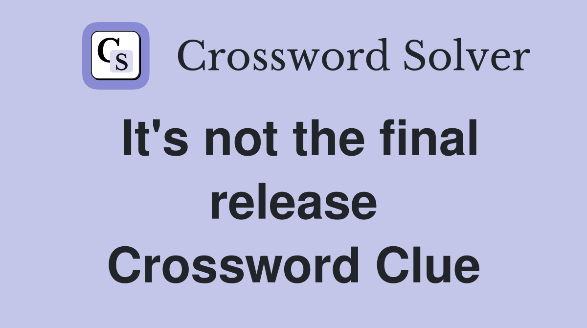 It's not the final release Crossword Clue