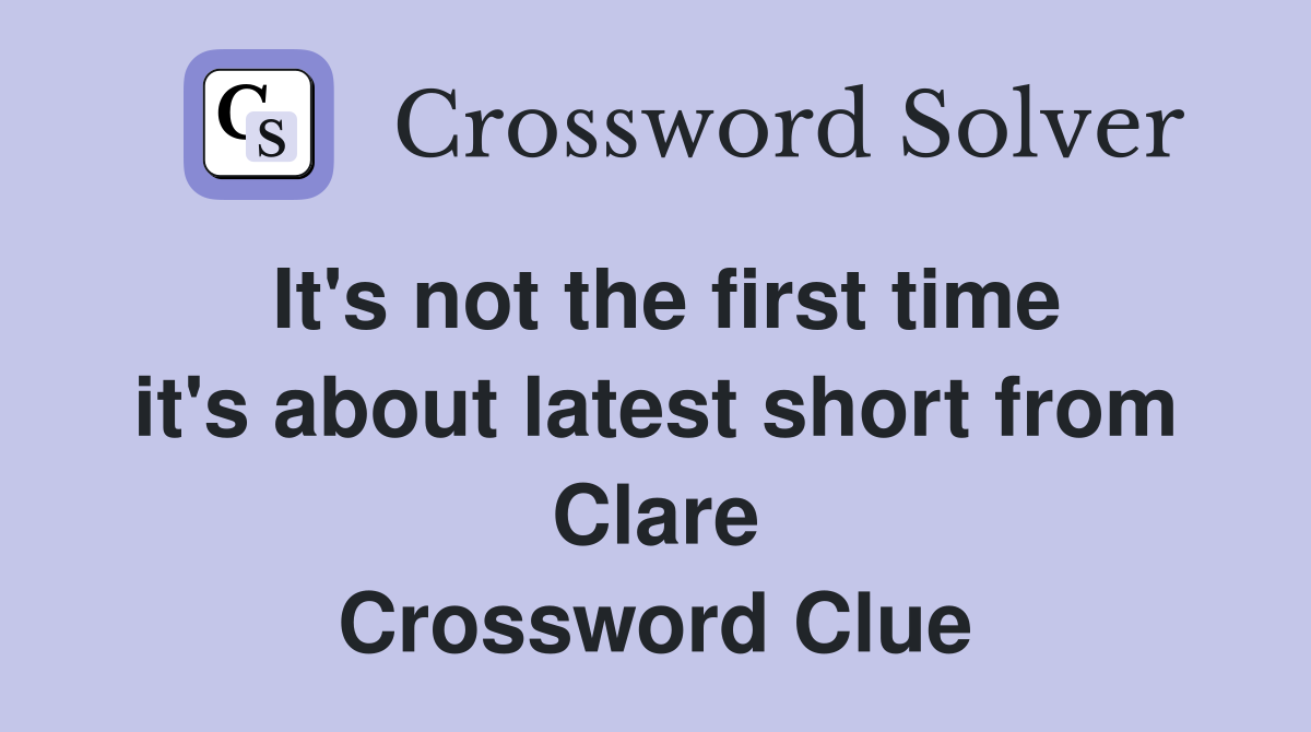 It's not the first time it's about latest short from Clare Crossword Clue