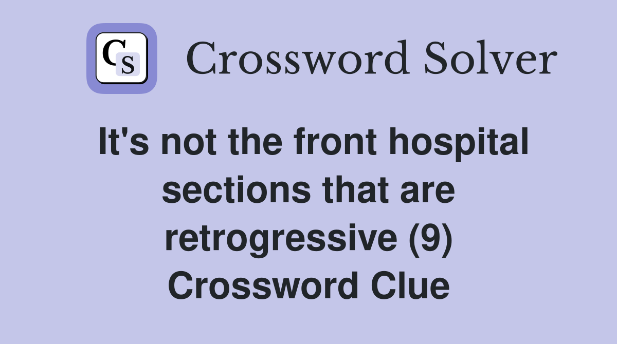 It's not the front hospital sections that are retrogressive (9) Crossword Clue