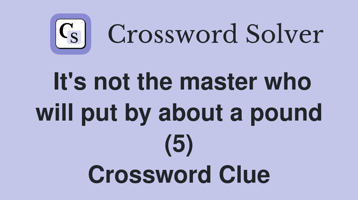 It's not the master who will put by about a pound (5) Crossword Clue