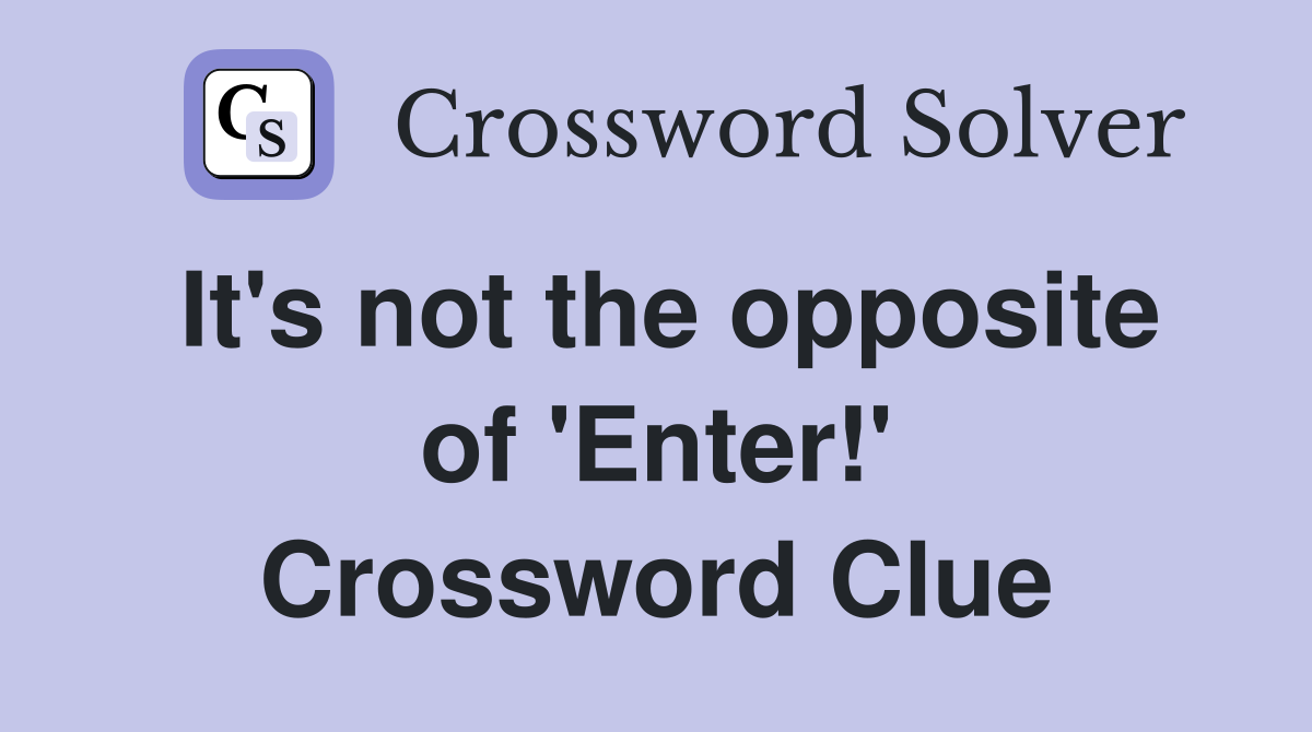 It's not the opposite of 'Enter!' Crossword Clue