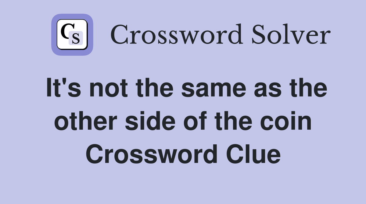 It's not the same as the other side of the coin Crossword Clue