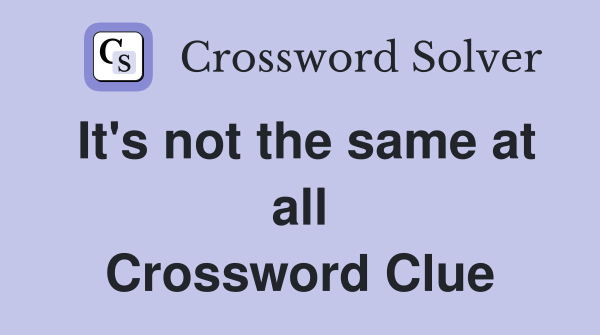 It's not the same at all Crossword Clue