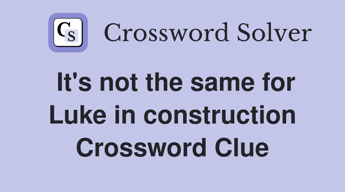 It's not the same for Luke in construction Crossword Clue
