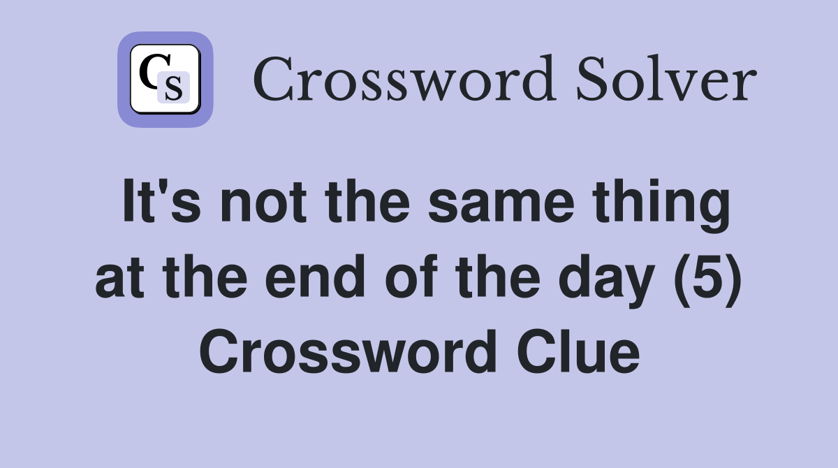 It's not the same thing at the end of the day (5) Crossword Clue