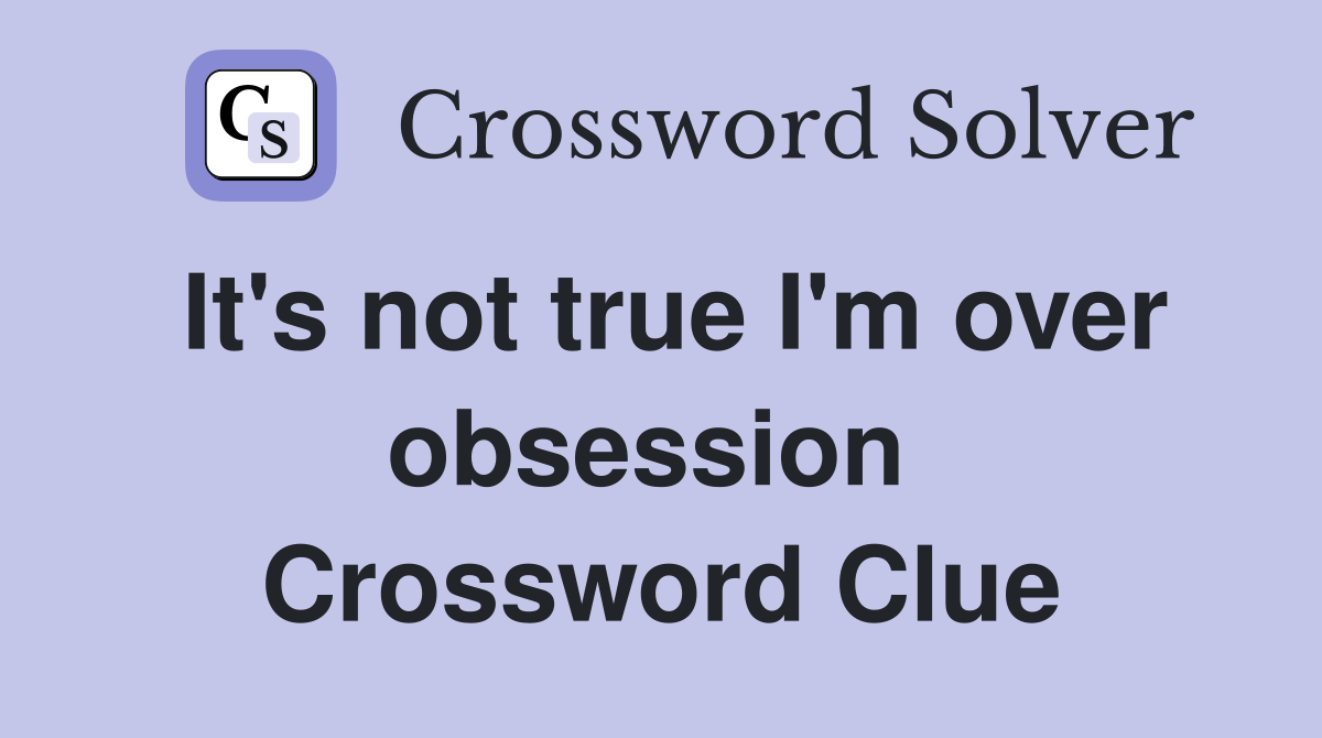 It's not true I'm over obsession  Crossword Clue