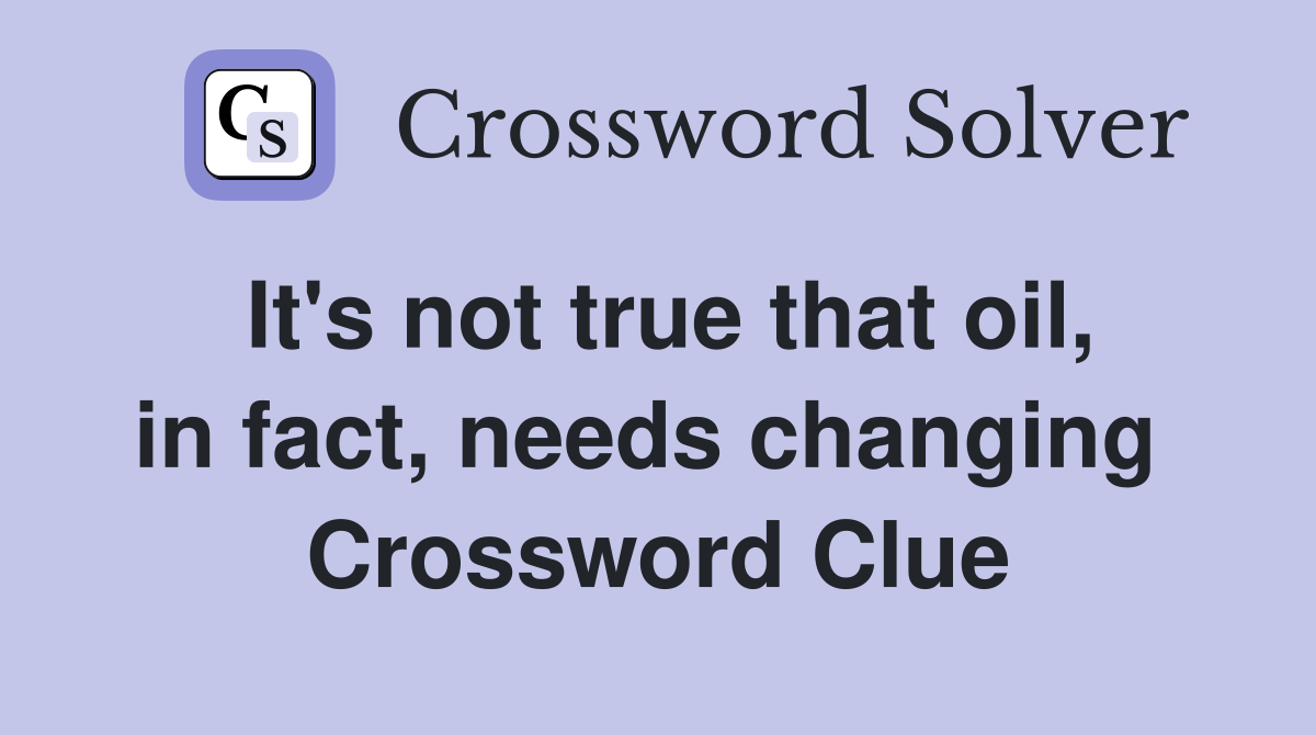 It's not true that oil, in fact, needs changing  Crossword Clue