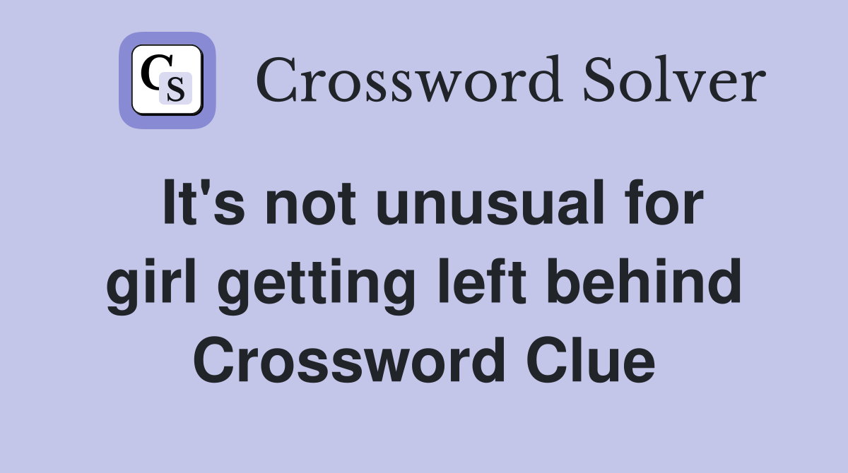 It's not unusual for girl getting left behind Crossword Clue